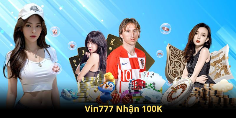 Giới thiệu chương trình dành cho khách hàng tham gia Vin777 nhận 100K